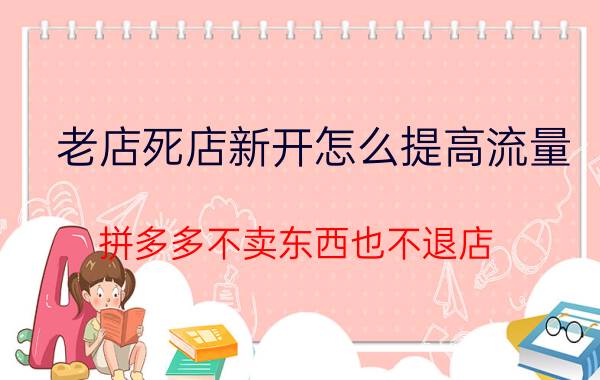 老店死店新开怎么提高流量 拼多多不卖东西也不退店？